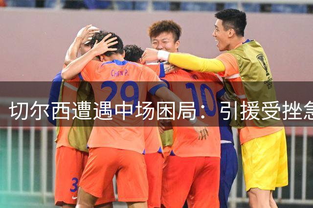 切尔西遭遇中场困局：引援受挫急寻救兵